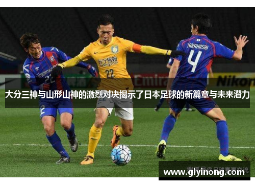 大分三神与山形山神的激烈对决揭示了日本足球的新篇章与未来潜力