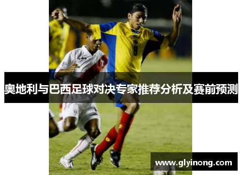 奥地利与巴西足球对决专家推荐分析及赛前预测