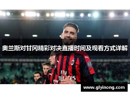 奥兰斯对甘冈精彩对决直播时间及观看方式详解