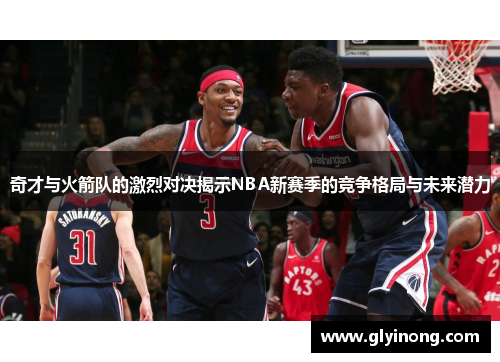 奇才与火箭队的激烈对决揭示NBA新赛季的竞争格局与未来潜力