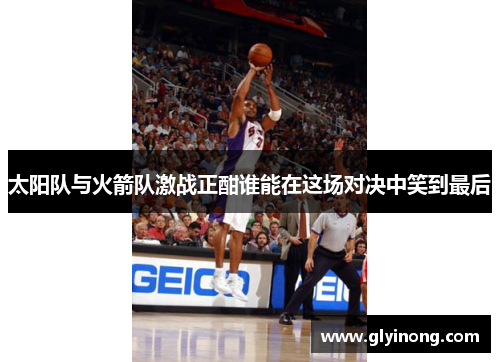 太阳队与火箭队激战正酣谁能在这场对决中笑到最后