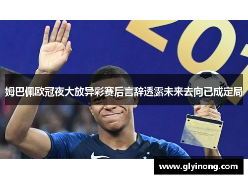 姆巴佩欧冠夜大放异彩赛后言辞透露未来去向已成定局