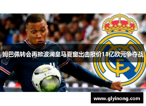 姆巴佩转会再掀波澜皇马夏窗出击报价18亿欧元争夺战