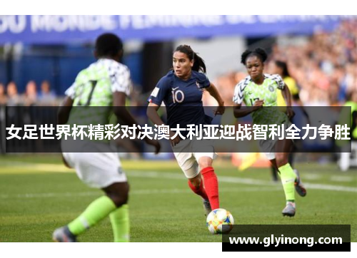 女足世界杯精彩对决澳大利亚迎战智利全力争胜