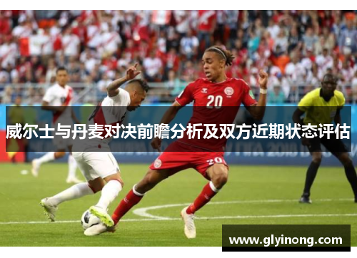 威尔士与丹麦对决前瞻分析及双方近期状态评估