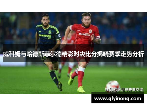 威科姆与哈德斯菲尔德精彩对决比分揭晓赛季走势分析