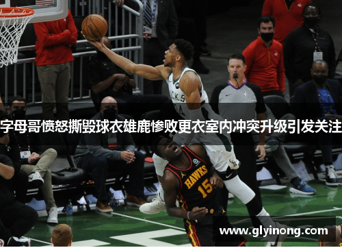 字母哥愤怒撕毁球衣雄鹿惨败更衣室内冲突升级引发关注