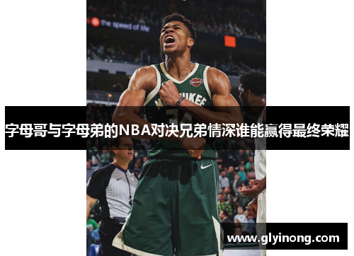 字母哥与字母弟的NBA对决兄弟情深谁能赢得最终荣耀