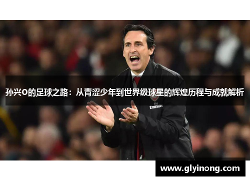 孙兴O的足球之路：从青涩少年到世界级球星的辉煌历程与成就解析