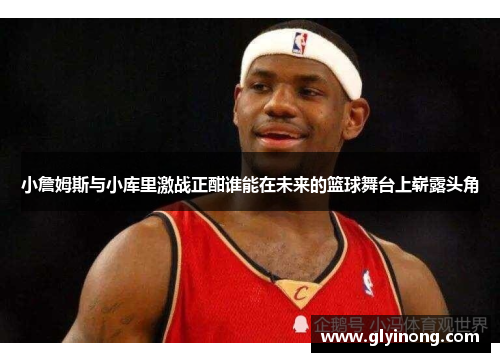 小詹姆斯与小库里激战正酣谁能在未来的篮球舞台上崭露头角