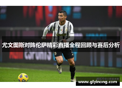 尤文图斯对阵伦萨精彩直播全程回顾与赛后分析