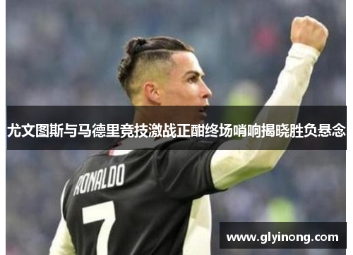 尤文图斯与马德里竞技激战正酣终场哨响揭晓胜负悬念