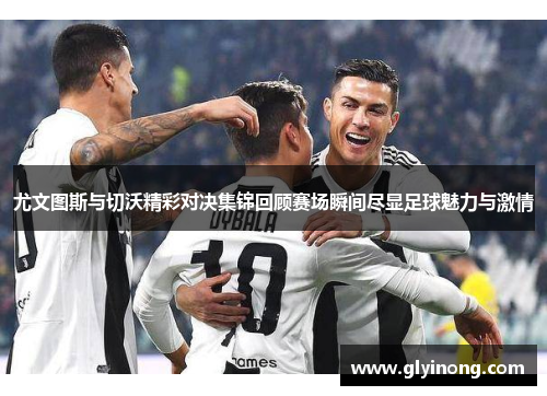 尤文图斯与切沃精彩对决集锦回顾赛场瞬间尽显足球魅力与激情