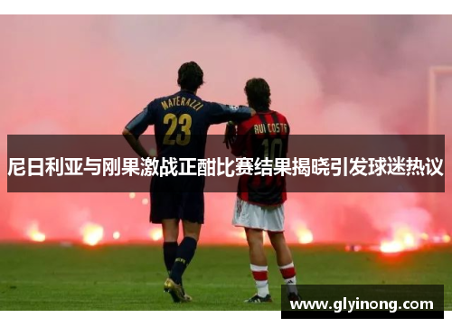 尼日利亚与刚果激战正酣比赛结果揭晓引发球迷热议