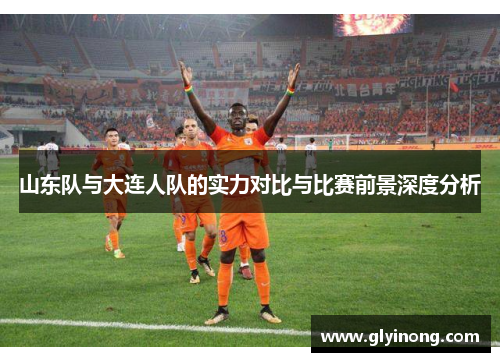山东队与大连人队的实力对比与比赛前景深度分析