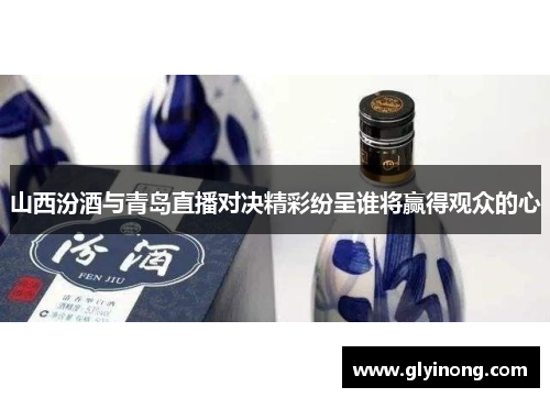 山西汾酒与青岛直播对决精彩纷呈谁将赢得观众的心