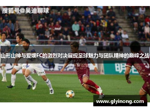 山形山神与爱嫒FC的激烈对决展现足球魅力与团队精神的巅峰之战