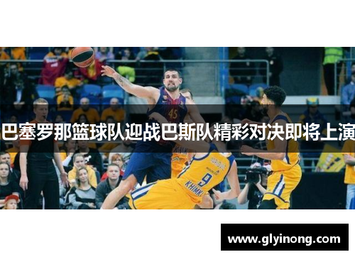 巴塞罗那篮球队迎战巴斯队精彩对决即将上演