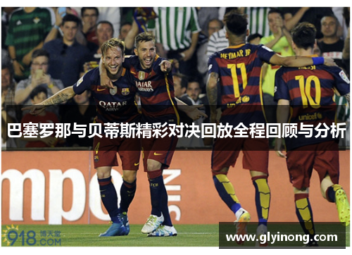 巴塞罗那与贝蒂斯精彩对决回放全程回顾与分析