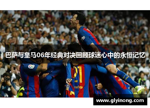 巴萨与皇马06年经典对决回顾球迷心中的永恒记忆