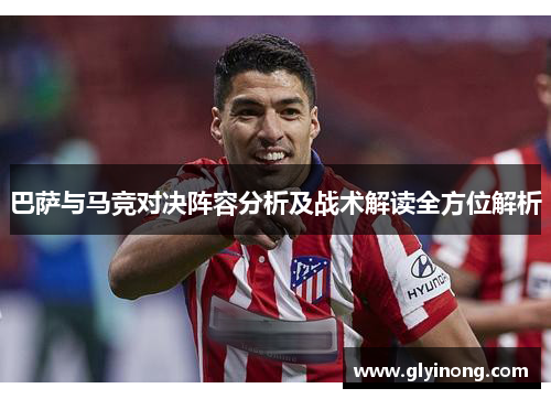 巴萨与马竞对决阵容分析及战术解读全方位解析