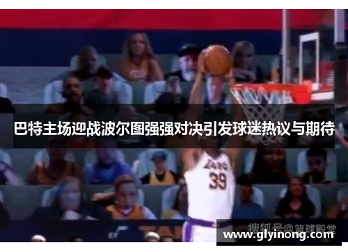 巴特主场迎战波尔图强强对决引发球迷热议与期待