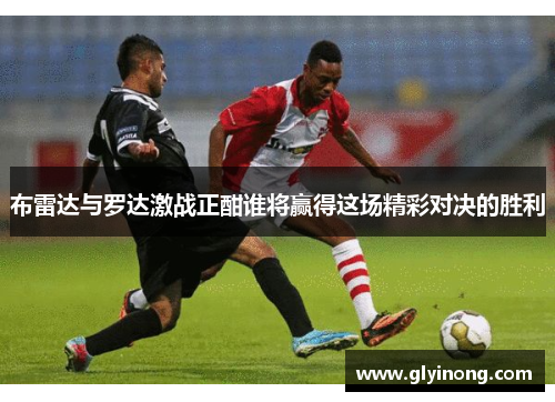 布雷达与罗达激战正酣谁将赢得这场精彩对决的胜利