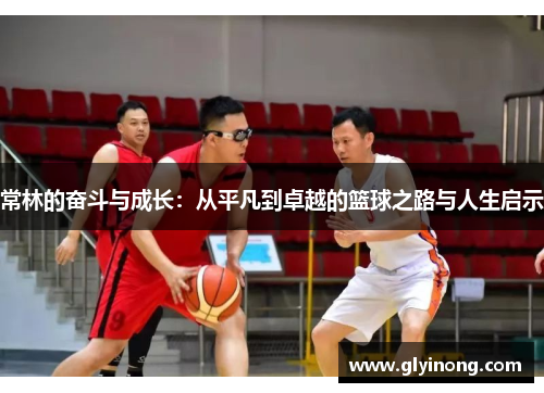 常林的奋斗与成长：从平凡到卓越的篮球之路与人生启示