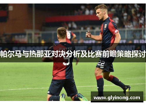 帕尔马与热那亚对决分析及比赛前瞻策略探讨