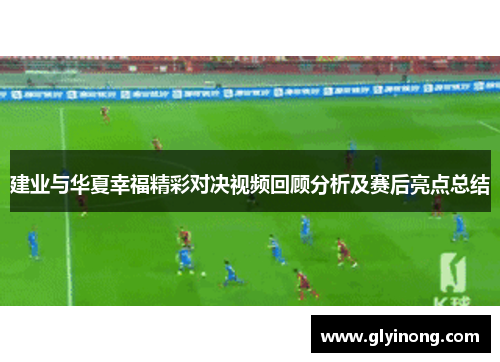 建业与华夏幸福精彩对决视频回顾分析及赛后亮点总结