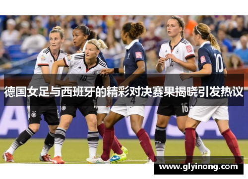 德国女足与西班牙的精彩对决赛果揭晓引发热议