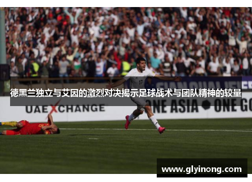 德黑兰独立与艾因的激烈对决揭示足球战术与团队精神的较量