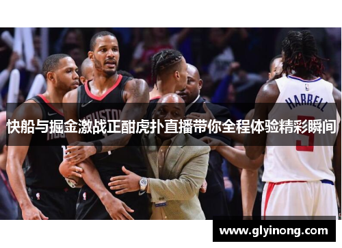 快船与掘金激战正酣虎扑直播带你全程体验精彩瞬间
