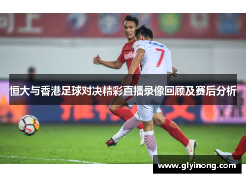 恒大与香港足球对决精彩直播录像回顾及赛后分析