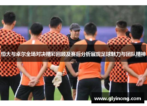 恒大与卓尔全场对决精彩回顾及赛后分析展现足球魅力与团队精神