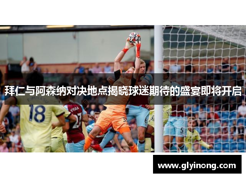 拜仁与阿森纳对决地点揭晓球迷期待的盛宴即将开启