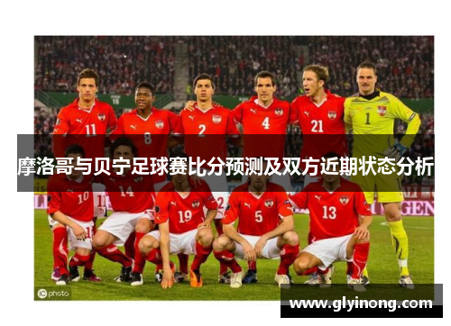 摩洛哥与贝宁足球赛比分预测及双方近期状态分析
