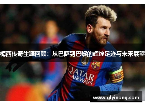 梅西传奇生涯回顾：从巴萨到巴黎的辉煌足迹与未来展望